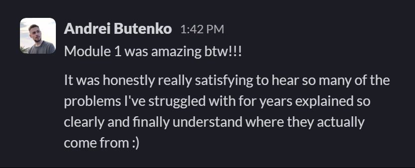 Slack message from Andrei Butenko: Module 1 was amazing btw!!!

It was honestly really satisfying to hear so many of the problems I've struggled with for years explained so clearly and finally understand where they actually come from :)