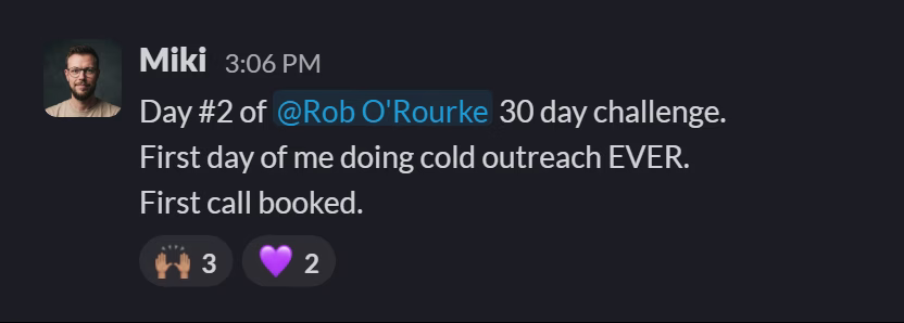 Slack message from Miki Adamus: Day #2 of @Rob O'Rourke 30 day challenge.
First day of me doing cold outreach EVER.
First call booked.