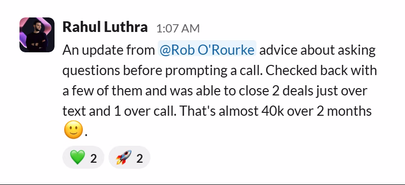 Slack message from Rahul Luthra: An update from @Rob O'Rourke advice about asking questions before prompting a call. Checked back with a few of them and was able to close 2 deals just over text and 1 over call. That's almost 40k over 2 months 🙂.