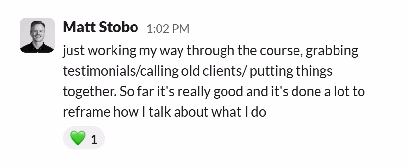 Slack message from Matt Stobo: just working my way through the course, grabbing testimonials/calling old clients/ putting things together. So far it's really good and it's done a lot to reframe how I talk about what I do