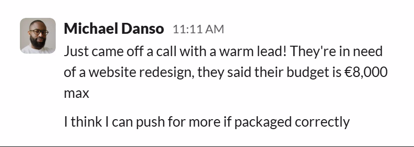 Slack message from Michael Danso: Just came off a call with a warm lead! They're in need of a website redesign, they said their budget is €8,000 max

I think I can push for more if packaged correctly