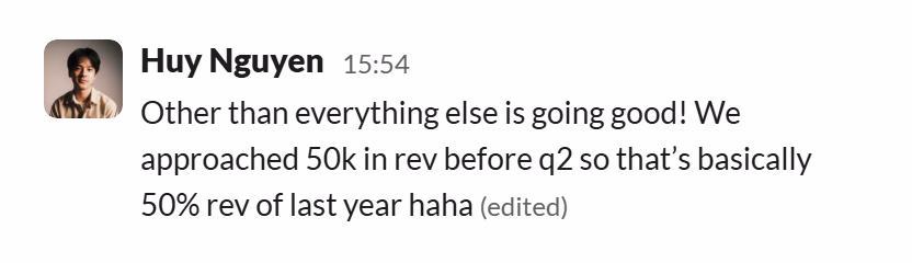 Slack message from Huy Nguyen: Other than everything else is going good! We approached 50k in rev before q2 so that’s basically 50% rev of last year haha