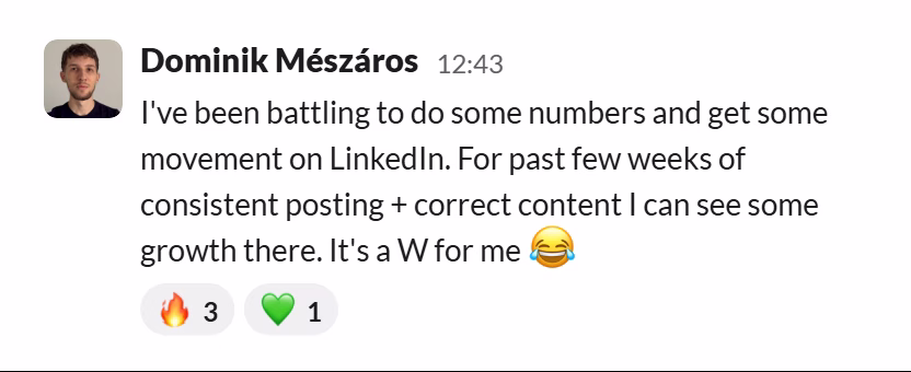 Slack message from Dominik Mészáros: I've been battling to do some numbers and get some movement on LinkedIn. For past few weeks of consistent posting + correct content I can see some growth there. It's a W for me 😂