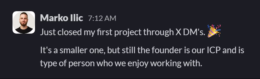 Slack message from Marko Ilic: Just closed my first project through X DM's. 🎉

It's a smaller one, but still the founder is our ICP and is type of person who we enjoy working with.