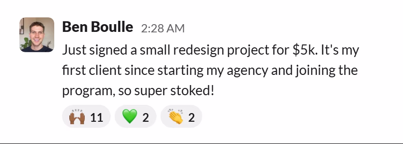 Slack message from Ben Boulle: Just signed a small redesign project for $5k. It's my first client since starting my agency and joining the program, so super stoked!