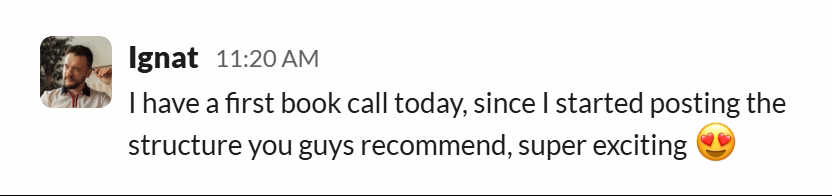 Slack message from Vlad Ignat: I have a first book call today, since I started posting the structure you guys recommend, super exciting 😍