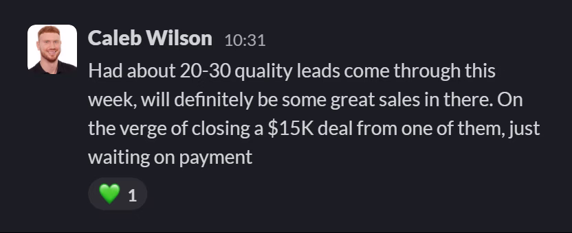 Slack message from Caleb Wilson: Had about 20-30 quality leads come through this week, will definitely be some great sales in there. On the verge of closing a $15K deal from one of them, just waiting on payment