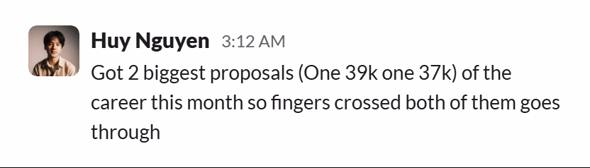 Slack message from Huy Nguyen: Got 2 biggest proposals (One 39k one 37k) of the career this month so fingers crossed both of them goes through