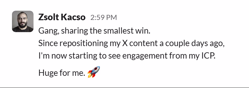Slack message from Zsolt Kacso: Gang, sharing the smallest win.
Since repositioning my X content a couple days ago, I'm now starting to see engagement from my ICP.

Huge for me. 🚀