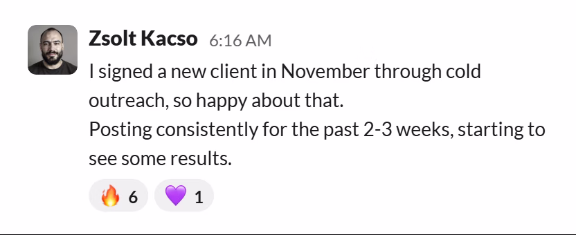 Slack message from Zsolt Kacso: I signed a new client in November through cold outreach, so happy about that.
Posting consistently for the past 2-3 weeks, starting to see some results.