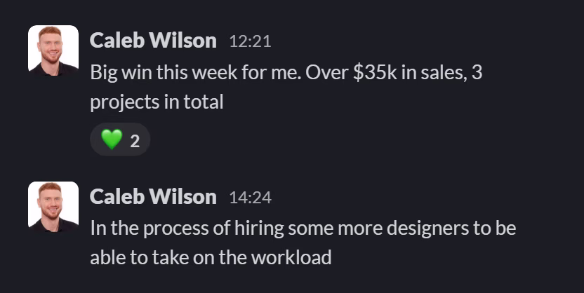 Slack message from Caleb Wilson: Big win this week for me. Over $35k in sales, 3 projects in total
---
In the process of hiring some more designers to be able to take on the workload