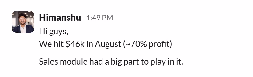 Slack message from Himanshu Tomar: Hi guys,
We hit $46k in August (~70% profit)

Sales module had a big part to play in it.