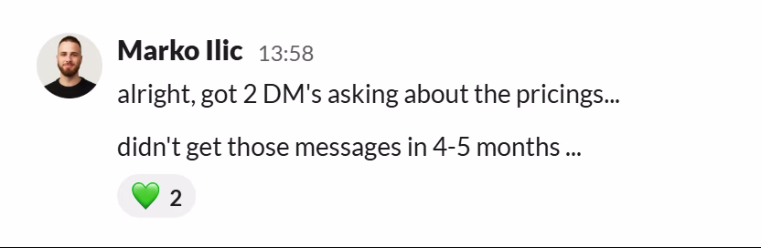 Slack message from Marko Ilic: alright, got 2 DM's asking about the pricings...

didn't get those messages in 4-5 months ...