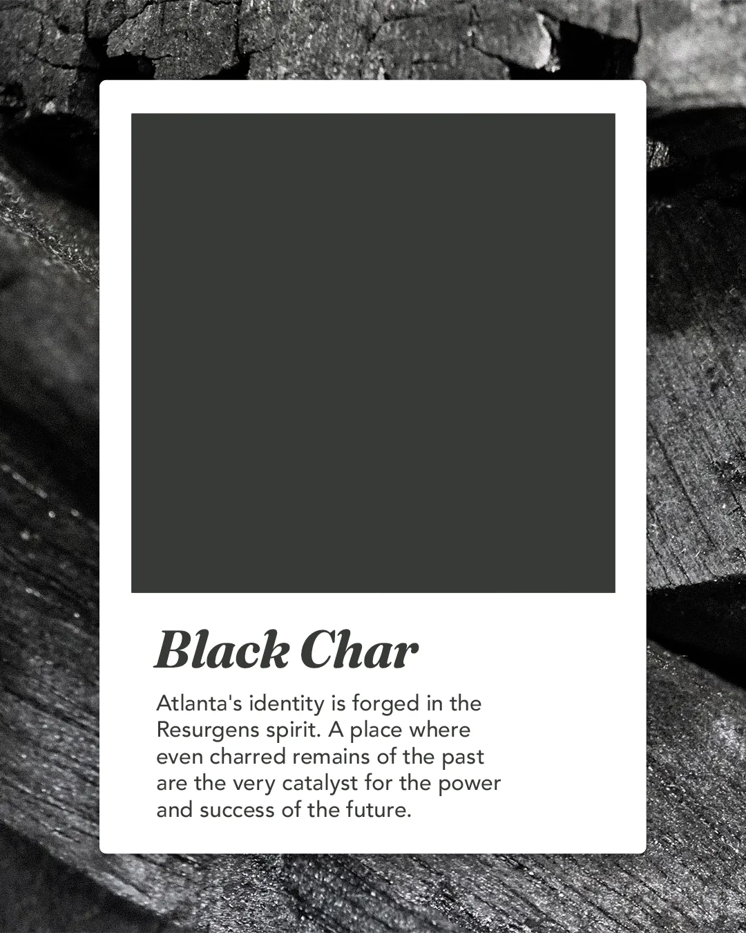 Black Char brand color card: Atlanta's identity is forged in the Resurgens spirit, where even the charred remains of the past are the catalyst for the power and success of the future.
