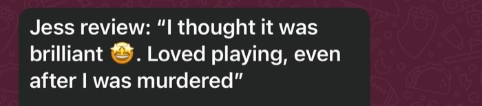 I thought it was brilliant. Loved playing, even after I was murdered.