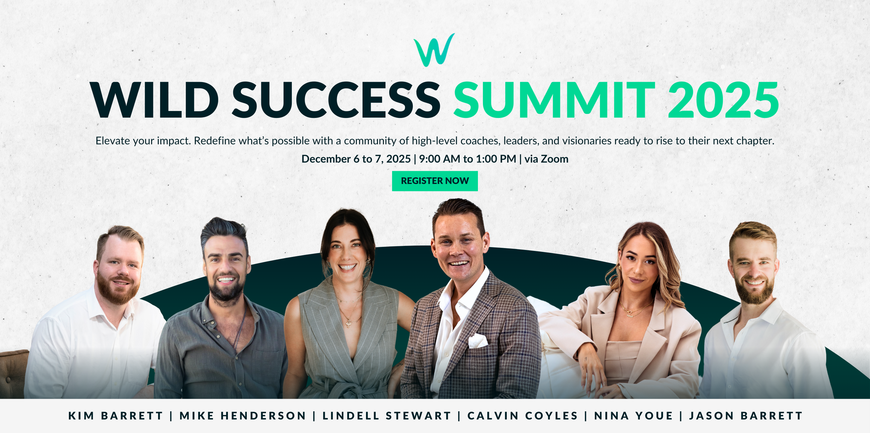 An image with six people of four men and three women smiling at the camera with text that reads "Wild Success Sumit 2025 Redefine what's possible with a community of high-level coaches, leaders, and visionaries ready to rise to their next chapter. December 6 to 7, 2025 9:00 AM to 1:00 PM via Zoom. Kim Barrett, Mike Henderson, Lindell Stewart, Calvin Coyles, Nina Youe, Jason Barrett