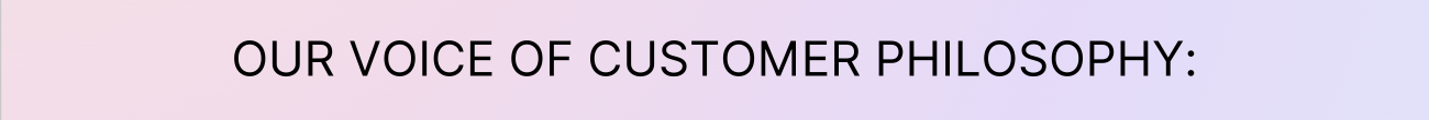 Our Voice of Customer Philosophy: