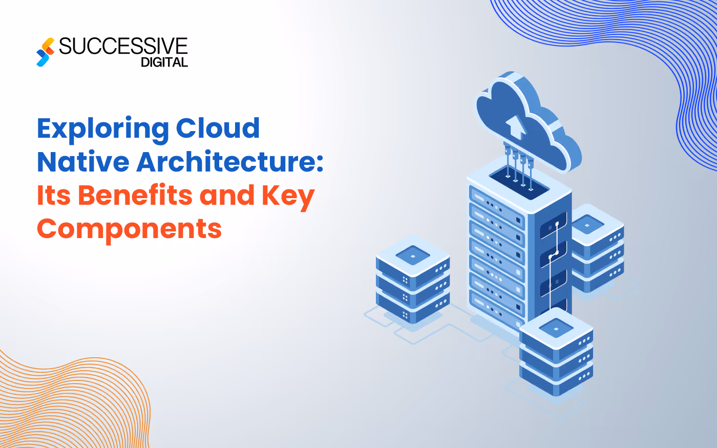 Cloud Native Architecture Blog Series Part 1 - Exploring Cloud Native Architecture: Its Benefits And Key Components