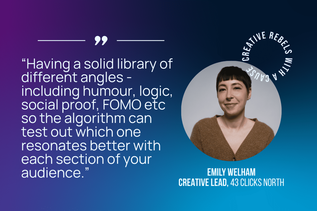 Having a solid library of different angles - including humour, logic, social proof, fomo etc so the algorithm can test out which one resonates better with each section of your audience.