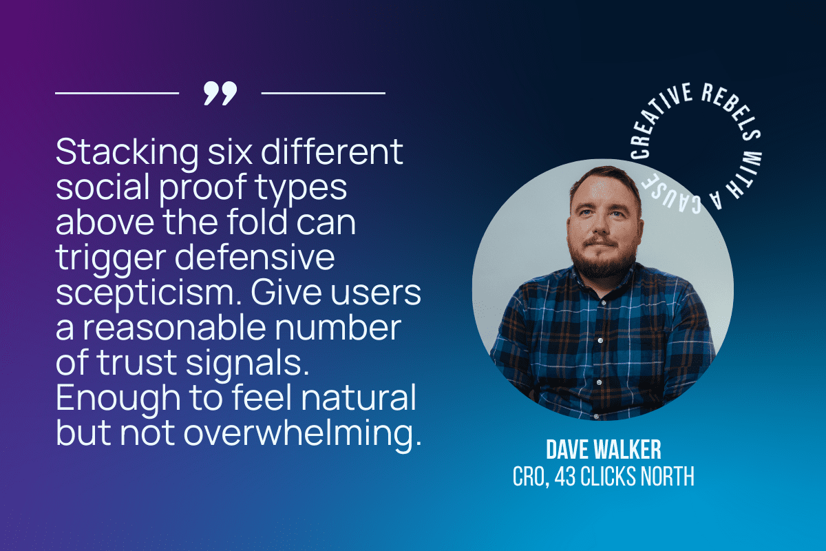 Stacking six different social proof types above the fold can trigger defensive scepticism. Give users a reasonable number of trust signals. Enough to feel natural but not overwhelming.