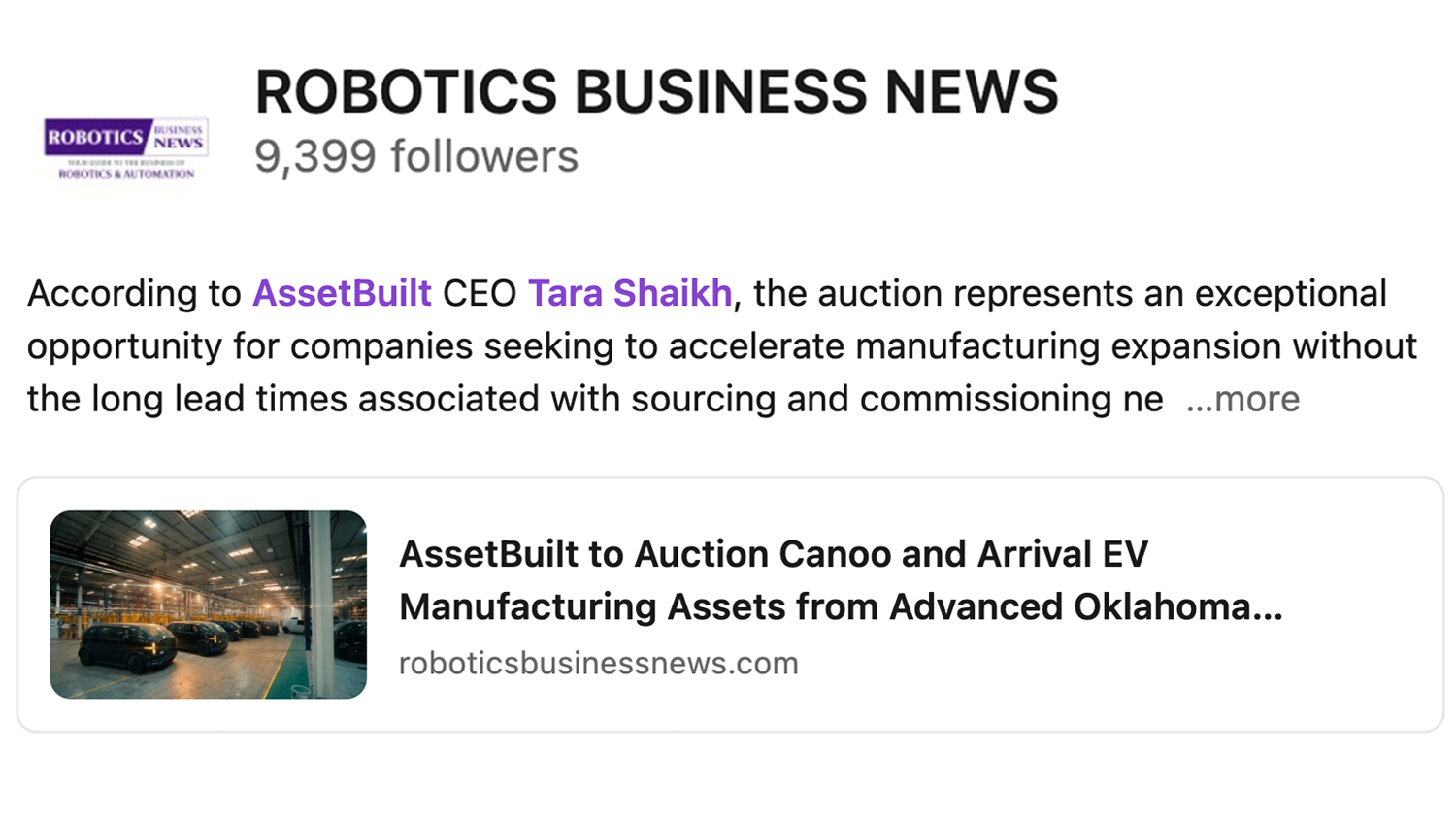 AssetBuilt announced it will conduct a major global webcast auction featuring the former assets of Canoo and Arrival from a state-of-the-art electric vehicle manufacturing facility in Oklahoma City. The eight-day online auction event begins May 18, 2026, at 10:00 a.m. CST.  The sale presents a rare opportunity for manufacturers, integrators, and EV industry participants to acquire late-model, production-ready equipment from a recently outfitted facility designed for next-generation electric vehicle manufacturing. Much of the equipment was installed as recently as 2023 and remains in exceptional condition.  A centerpiece of the auction is the highly sought-after Manz battery production line, marking a significant offering to enter the secondary market. The event also includes Arrival-associated assets, expanding the auction's appeal for buyers focused on electric vehicle production, energy storage, robotics, and advanced manufacturing operations.  The Oklahoma City facility was purpose-built to support modern EV manufacturing with integrated robotic automation, modular assembly systems, precision processing environments, and comprehensive plant infrastructure. Buyers will have the opportunity to purchase individual machines, complete production cells, or fully integrated systems.  Auction highlights include EV assembly and automation systems featuring robotic cells, conveyor-based production lines, and modular manufacturing systems, including the Manz line. Additional assets include precision manufacturing equipment, battery and energy storage systems, testing and quality control equipment, diagnostics and validation stations, and extensive plant infrastructure assets such as compressed air systems and electrical distribution equipment.  According to AssetBuilt CEO Tara Shaikh, the auction represents an exceptional opportunity for companies seeking to accelerate manufacturing expansion without the long lead times associated with sourcing and commissioning new equipment. "This is an opportunity to acquire modern, low-hour equipment from a fully integrated EV manufacturing environment," said Shaikh. "The scale, quality, and readiness of these assets make this a highly compelling event for automotive and advanced manufacturing buyers worldwide."
