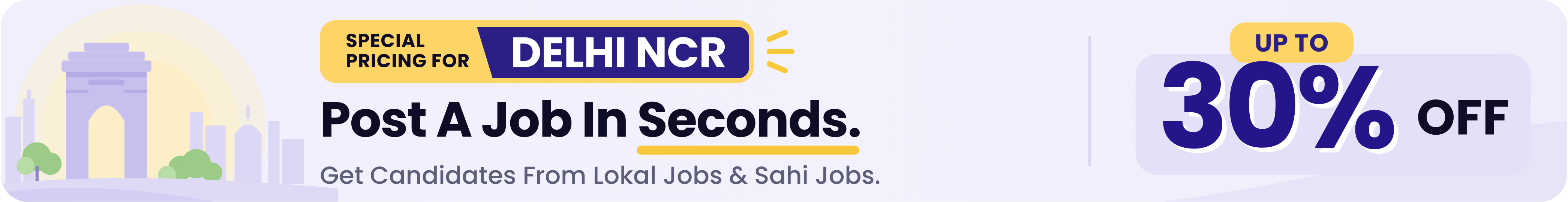 Special pricing for Delhi NCR. Post a job in seconds. Get candidates from Lokal Jobs and Sahi Jobs. Up to 30% off.
