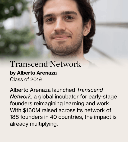 Transcend Network, by Alberto Arenaza Class of 2019,  Alberto Arenaza launched Transcend Network, a global incubator for early-stage founders reimagining learning and work. With $160M raised across its network of 188 founders in 40 countries, the impact is already multiplying.