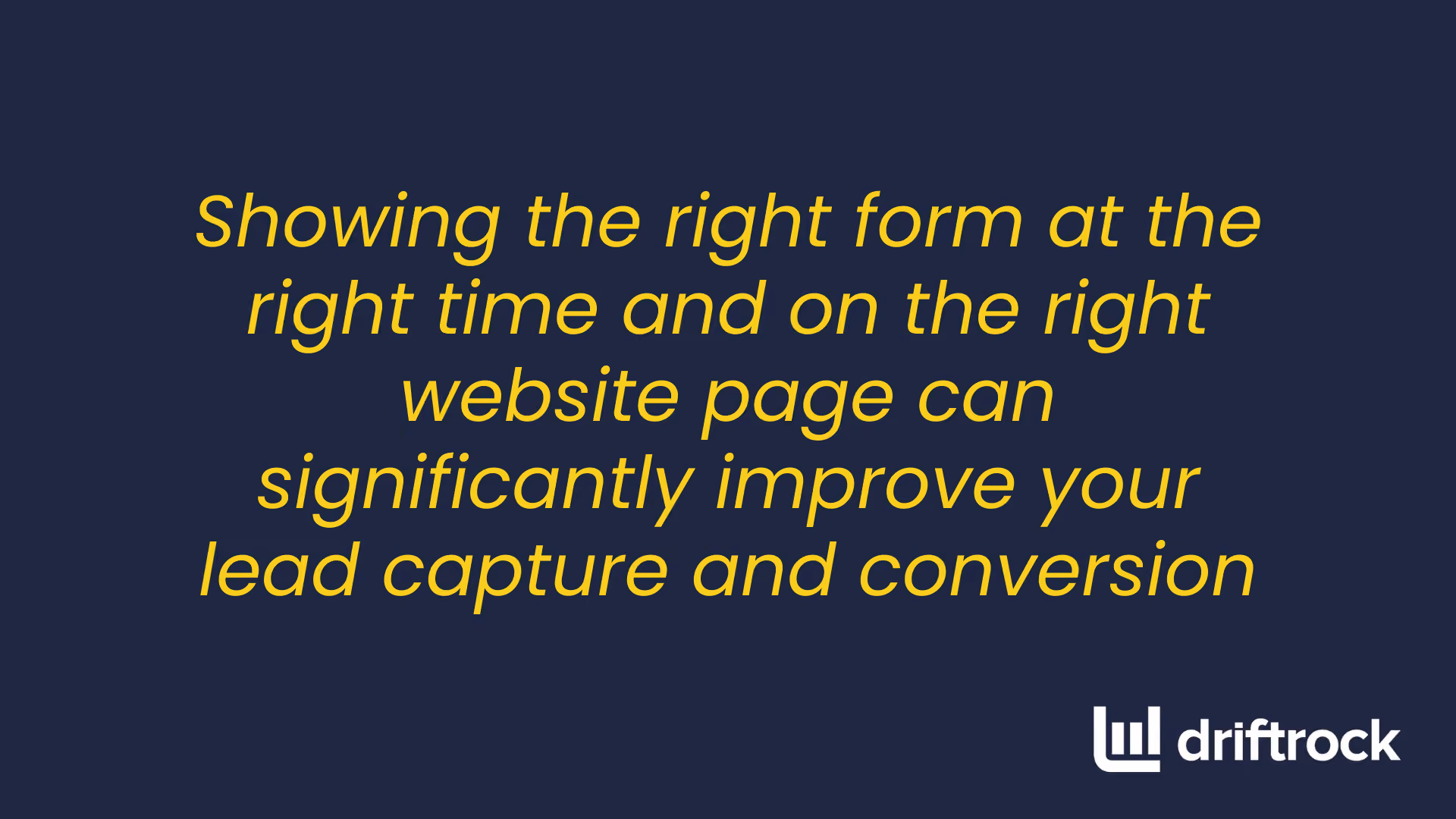 Showing the right form at the right time and on the right website page can significantly improve your lead capture and conversion.