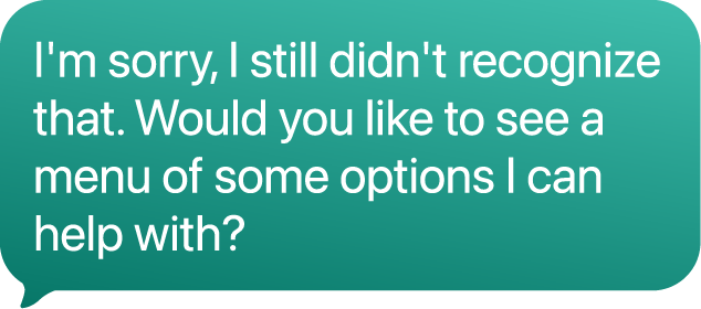 Teal speech bubble text saying: I'm sorry, I still didn't recognize that. Would you like to see options?