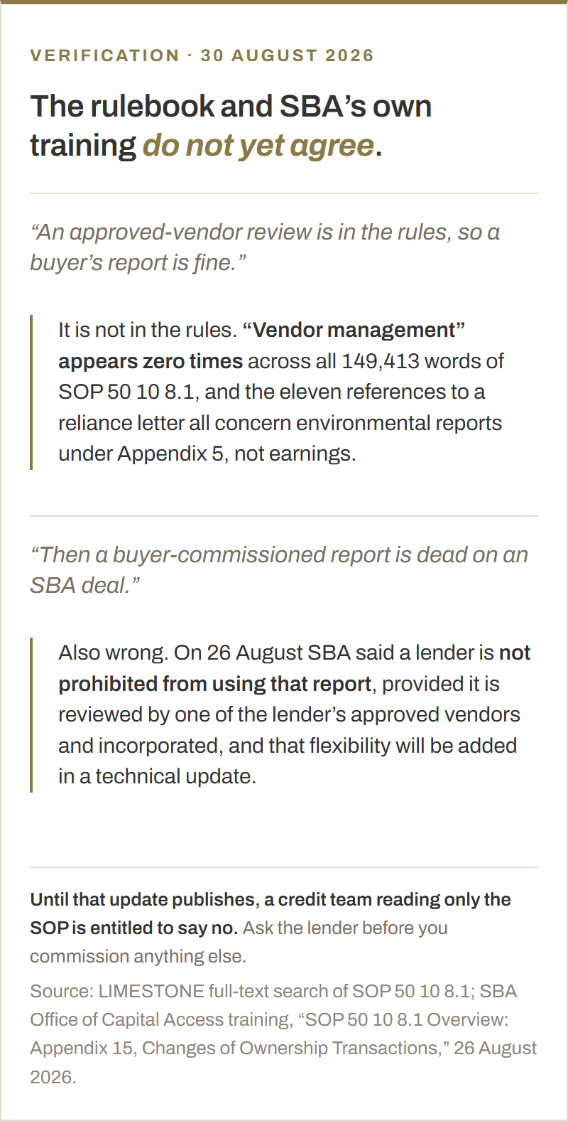 Two misreadings of the SBA quality of earnings rule, both corrected. First: an approved-vendor review is not in the rules. The phrase vendor management appears zero times across all 149,413 words of SOP 50 10 8.1, and the eleven references to a reliance letter all concern environmental reports under Appendix 5. Second: a buyer-commissioned report is not dead either. On 26 August 2026 SBA said a lender is not prohibited from using it, provided one of the lender's approved vendors reviews and incorporates it, with that flexibility to be added in a technical update.