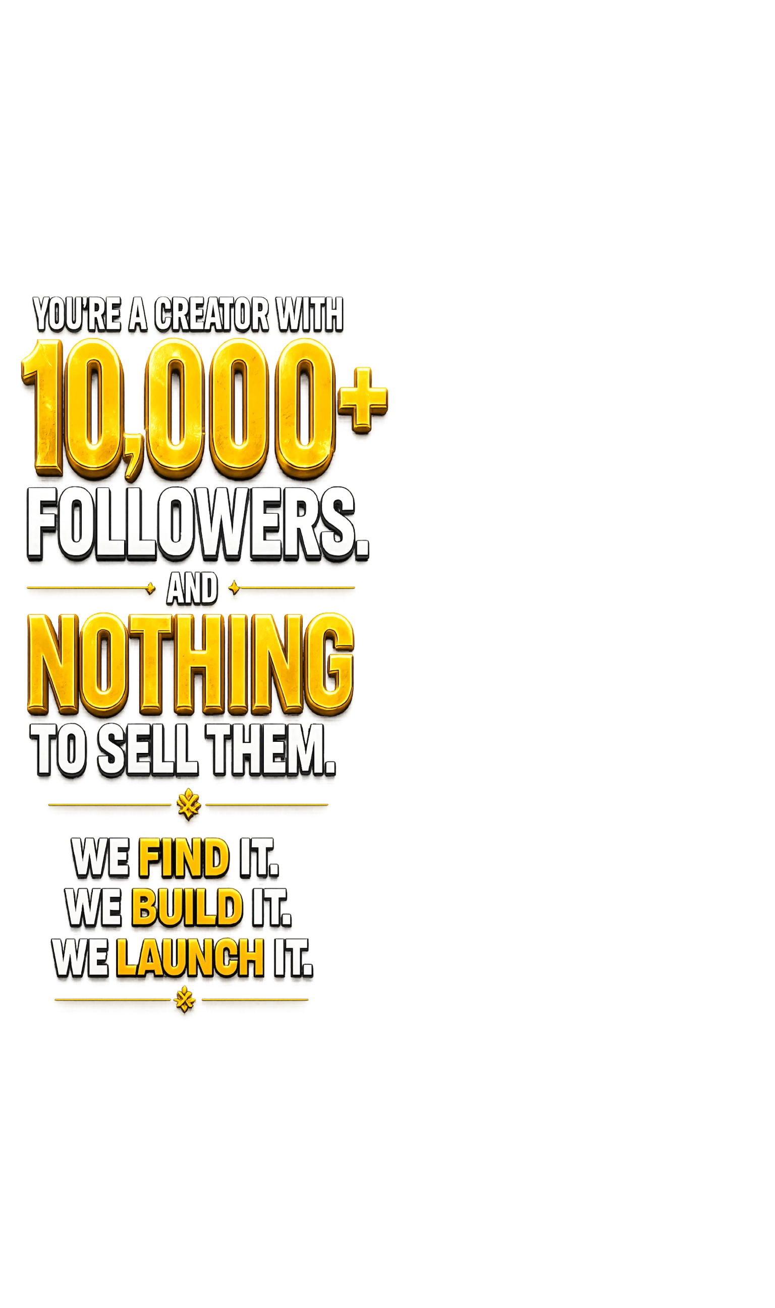 You're a creator with 10,000+ followers and nothing to sell them. We find it, we build it, we launch it.