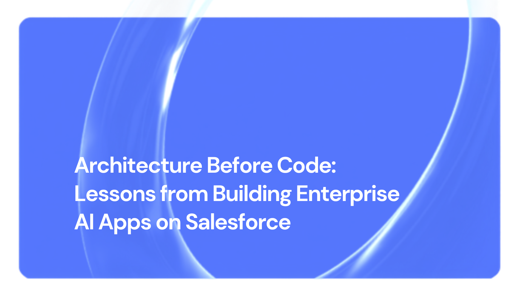 Architecture Before Code: Lessons from Building Enterprise AI Apps on Salesforce