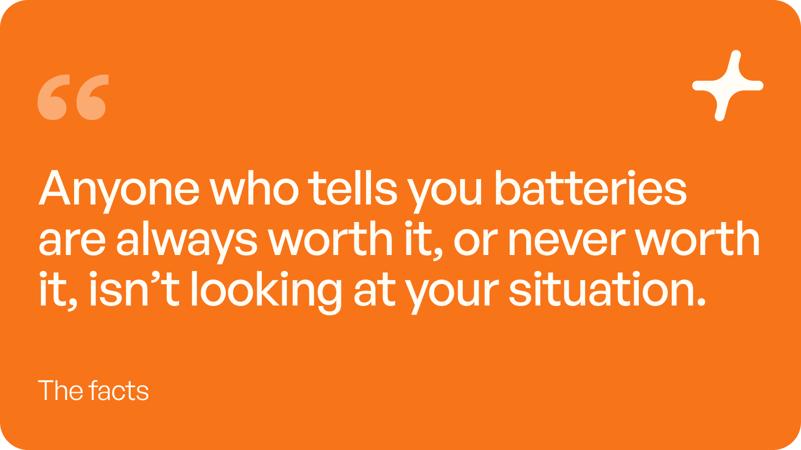 Anyone who tells you batteries are always worth it, or never worth it, isn't looking at your situation.