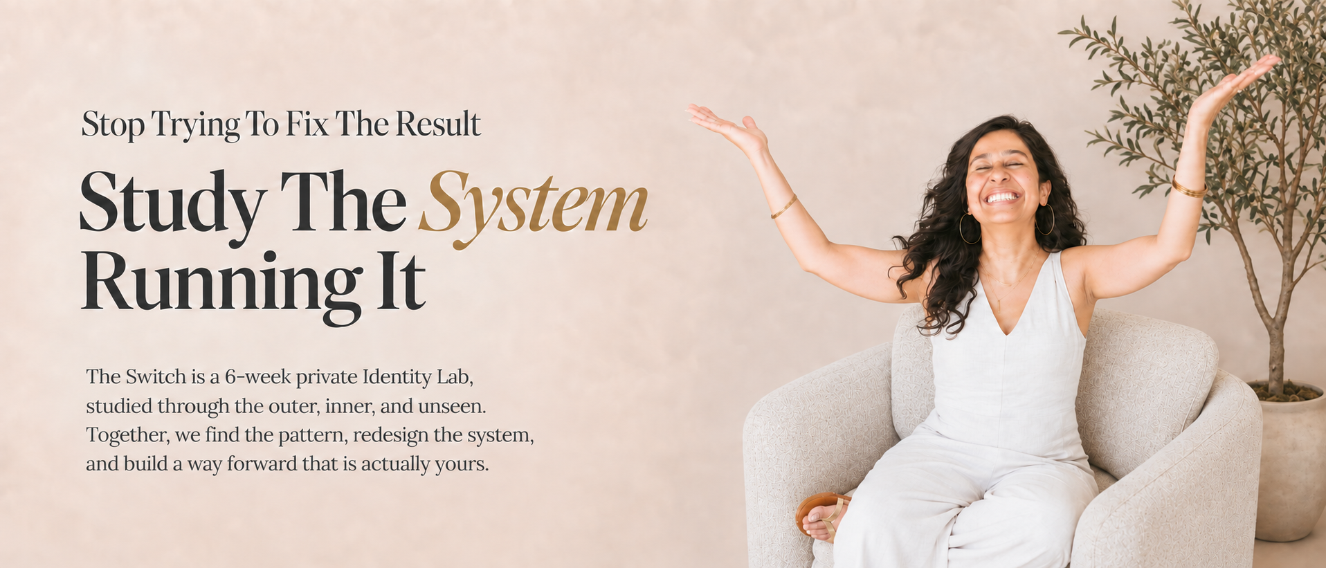 Stop trying to fix the result. Study the system running it. The Switch is a six-week private Identity Lab, studied through the outer, inner, and unseen. Together, we find the pattern, redesign the system, and build a way forward that is actually yours.
