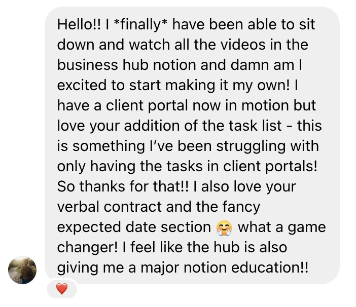 Message from a designer about the Seamless Studio Hub: "I finally have been able to sit down and watch all the videos in the business hub Notion and am I excited to start making it my own! I have a client portal now in motion but love your addition of the task list, this is something I've been struggling with only having the tasks in client portals! I also love your verbal contract and the fancy expected date section, what a game changer! I feel like the hub is also giving me a major Notion education!"