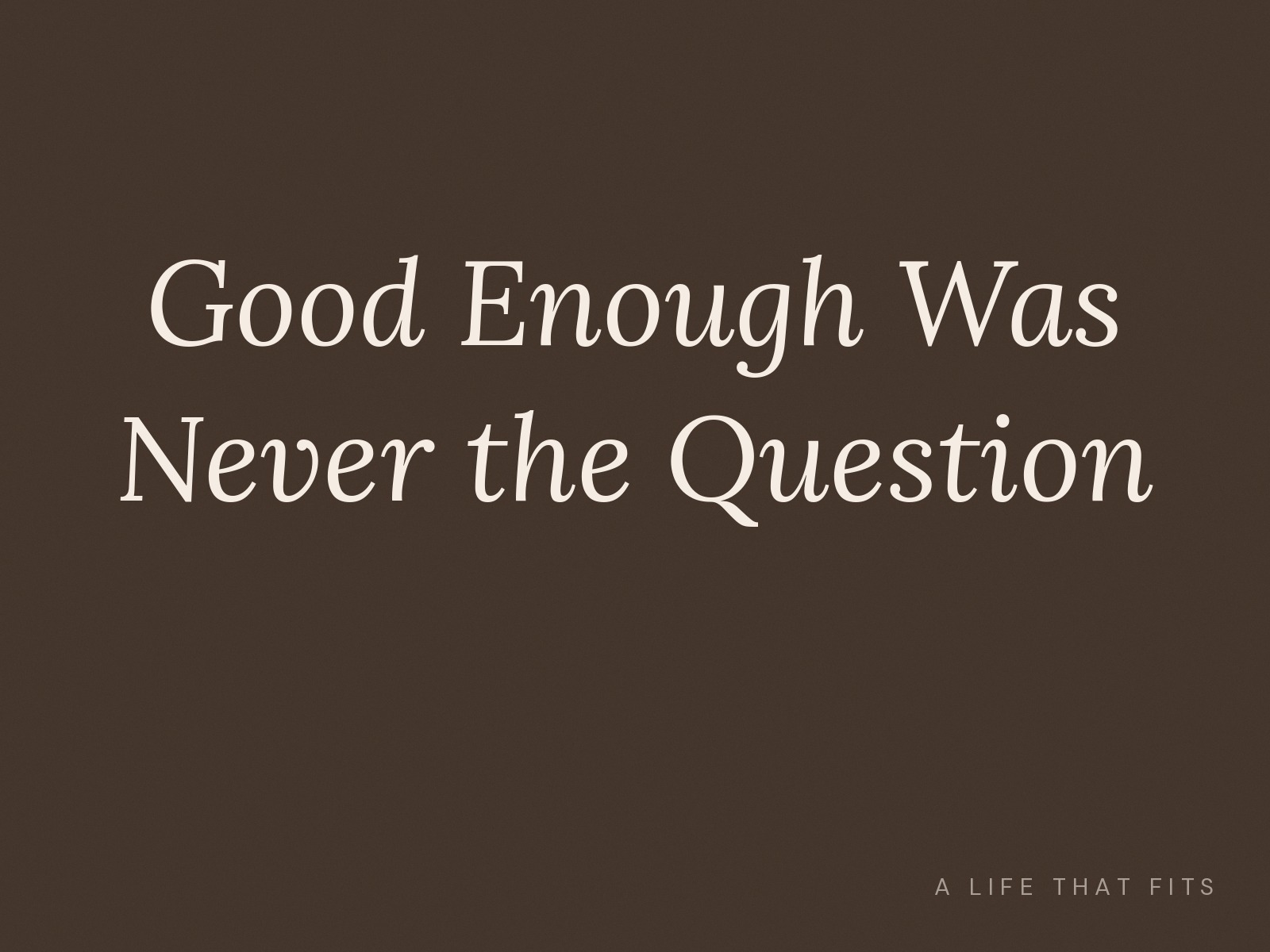 Good Enough Was Never the Question