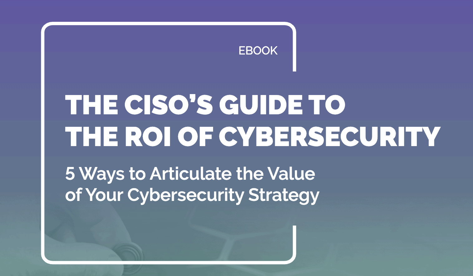 The CISO’s Guide to the ROI of Cybersecurity
