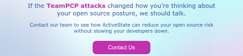If the TeamPCP attacks changed how you’re thinking about your open source posture, we should talk.   Contact our team to see how ActiveState can reduce your open source risk without slowing your developers down.  