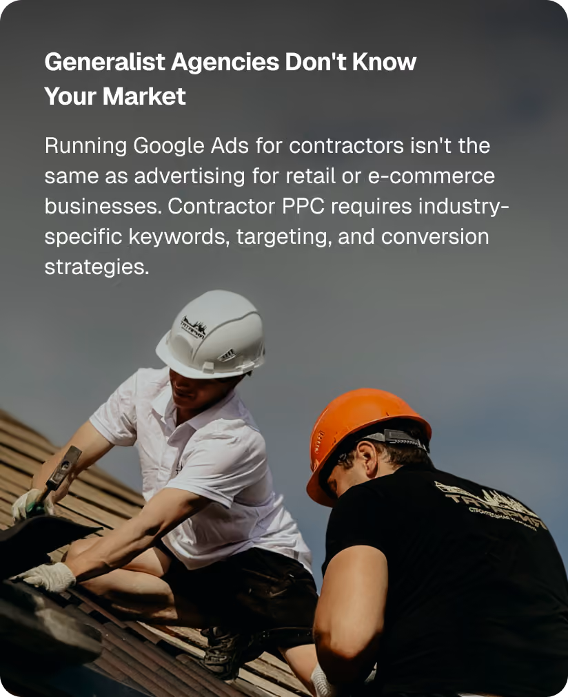 Generalist Agencies Don't Know Your Market. Running Google Ads for contractors isn't the same as advertising for retail or e-commerce businesses. Contractor PPC requires industry-specific keywords, targeting, and conversion strategies.