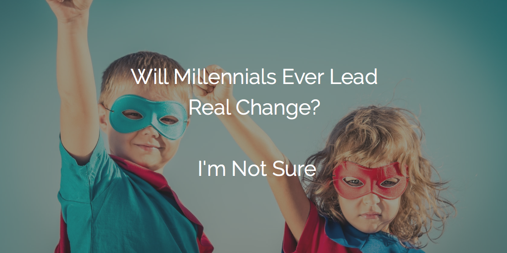 Will Millennials Ever Lead Real Change? I'm Not Sure