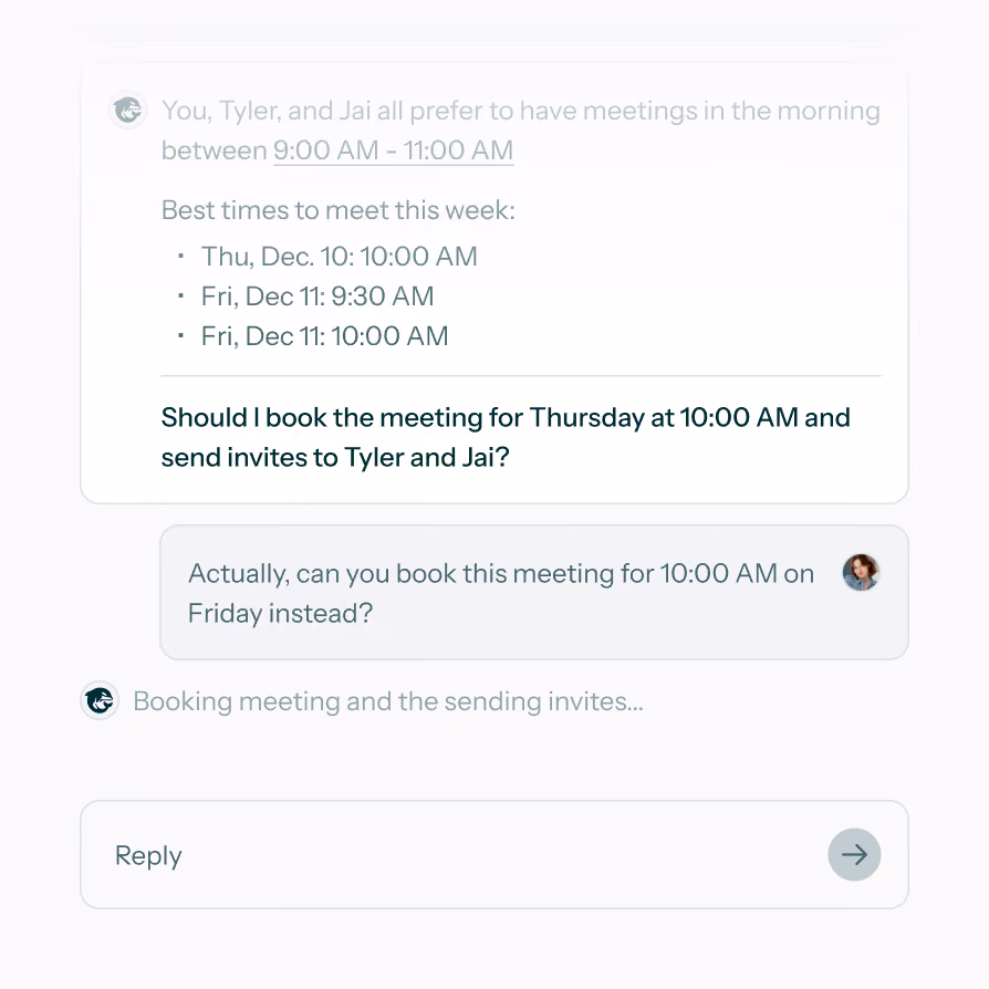 Chat interface showing a conversation about scheduling a meeting. The system suggests meeting times: Thu, Dec 10 at 10:00 AM, Fri, Dec 11 at 9:30 AM and 10:00 AM, asking to book Thursday at 10:00 AM and send invites to Tyler and Jai. The user responds asking to book the meeting for 10:00 AM on Friday instead. A status message says, 'Booking meeting and the sending invites...'. There is a reply input box with a send arrow.