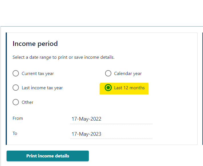 Ensure the dates are for the last 12 months and click ‘print income details’ Note: By last 12 months we do not mean tax year, unless specifically requested.