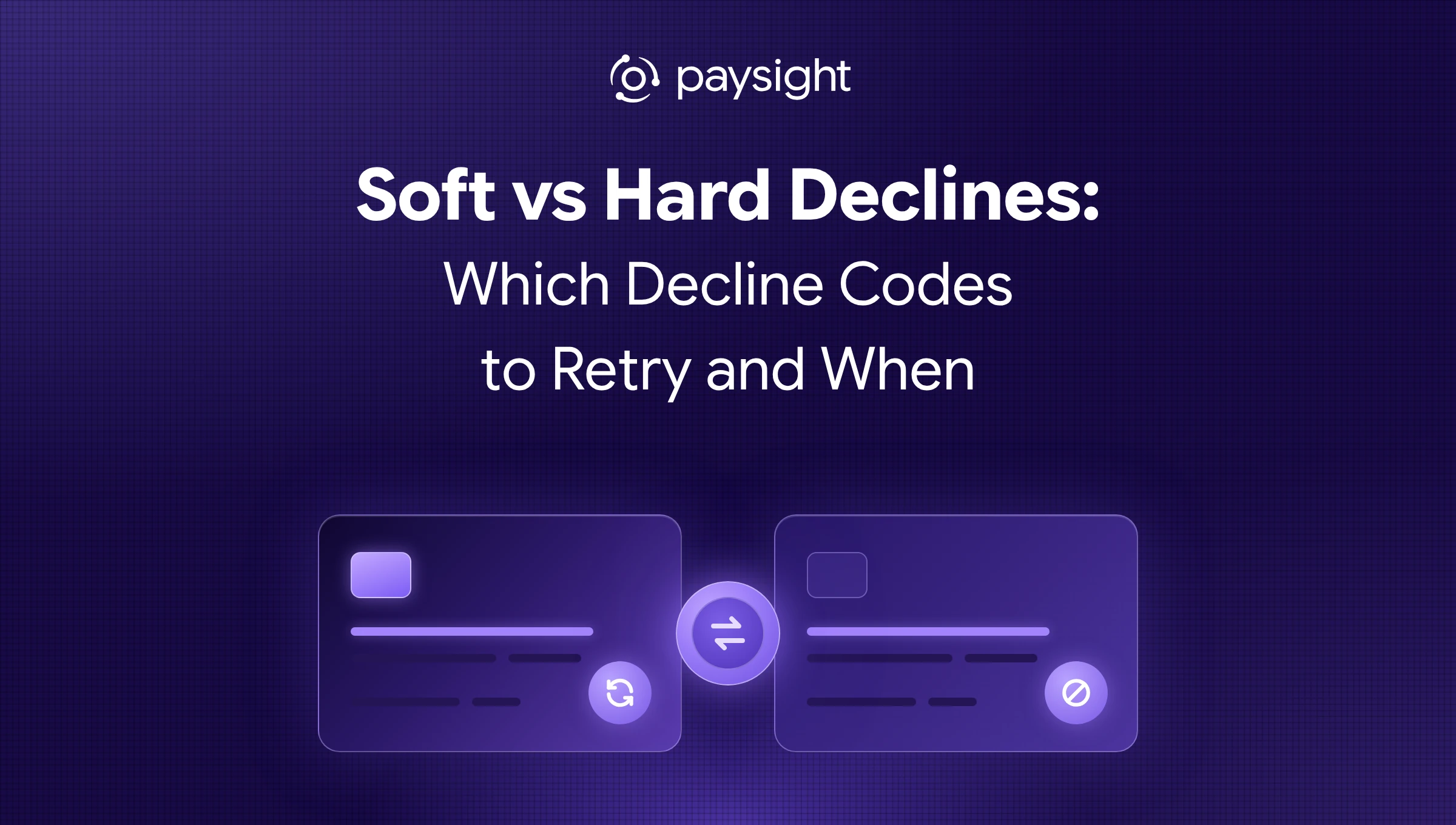 Paysight thumbnail for "Soft vs Hard Declines: Which Decline Codes to Retry and When": two glowing payment cards, one with a retry icon and one with a stop icon, with a comparison badge between them.