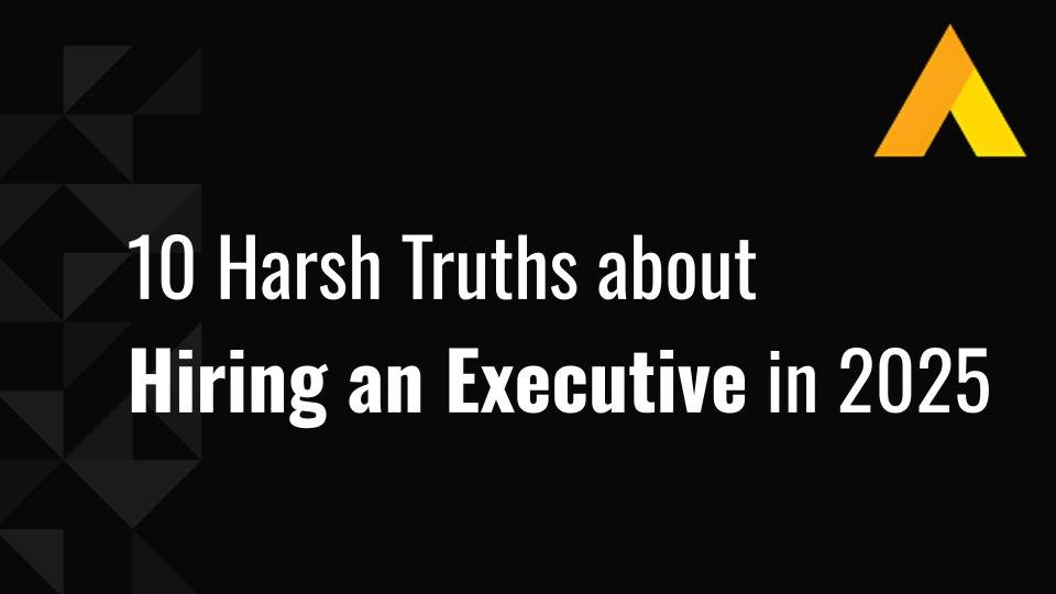 10 Harsh Truths about Hiring an Executive in 2025