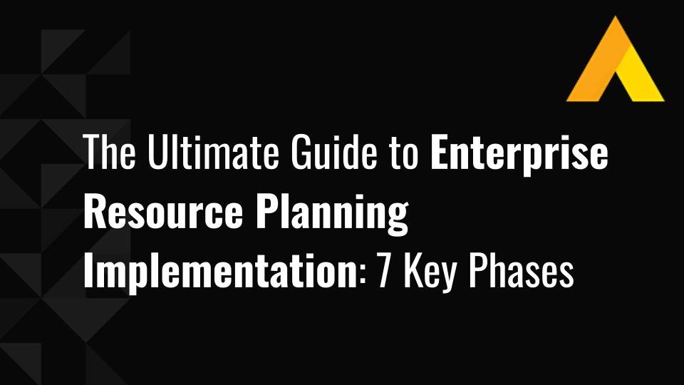 The Ultimate Guide to Enterprise Resource Planning Implementation: 7 Key Phases