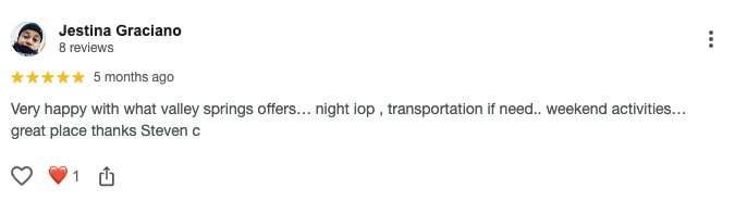 Very happy with what valley springs offers… night iop , transportation if need.. weekend activities… great place thanks Steven c