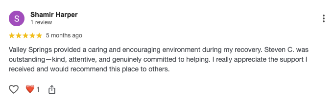 Valley Springs provided a caring and encouraging environment during my recovery. Steven C. was outstanding—kind, attentive, and genuinely committed to helping. I really appreciate the support I received and would recommend this place to others.