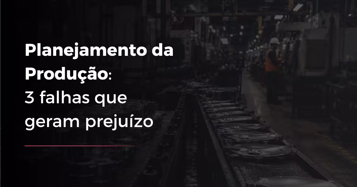 Planejamento da Produção: 3 falhas que geram prejuízo