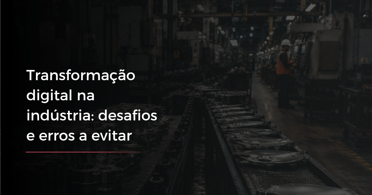Transformação digital na indústria: desafios e erros a evitar