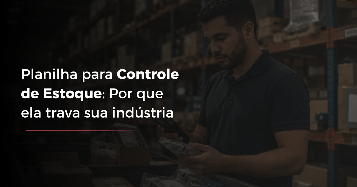 Planilha para Controle de Estoque: Por Que Ela Trava sua Indústria